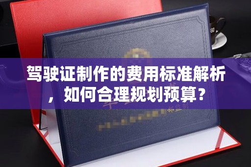 武强驾驶证制作的费用标准解析，如何合理规划预算？