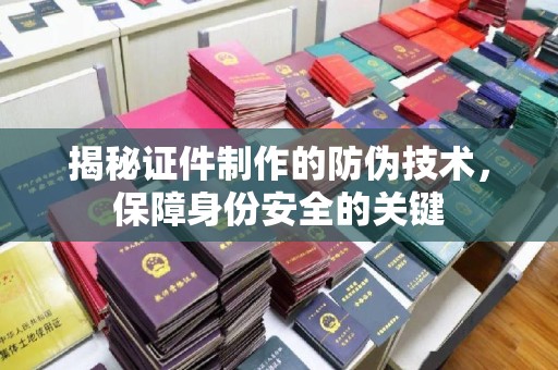 安徽揭秘证件制作的防伪技术，保障身份安全的关键
