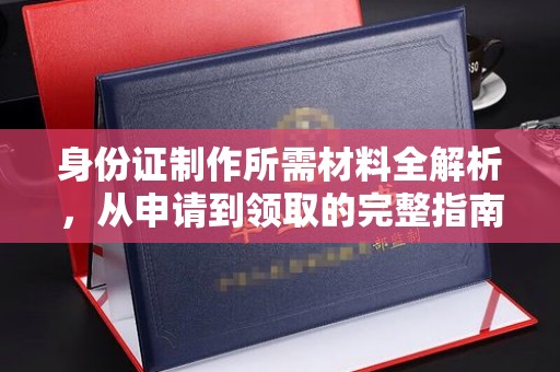叠彩身份证制作所需材料全解析，从申请到领取的完整指南
