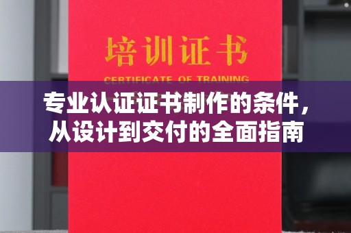 舟曲专业认证证书制作的条件，从设计到交付的全面指南