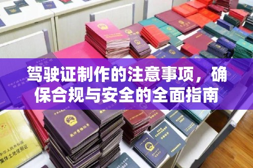 云安驾驶证制作的注意事项，确保合规与安全的全面指南