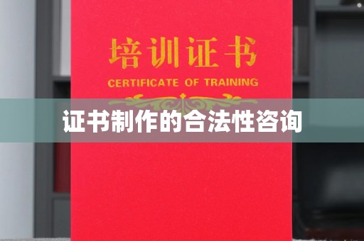 梅县证书制作的合法性咨询